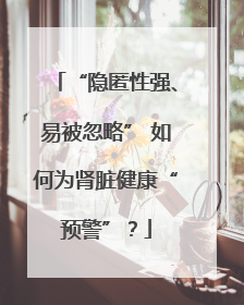 “隐匿性强、易被忽略” 如何为肾脏健康“预警”？
