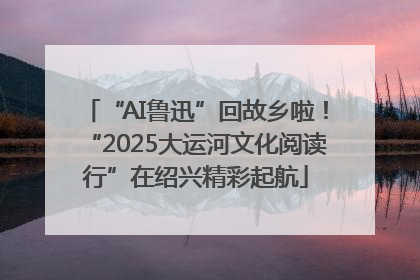 “AI鲁迅”回故乡啦！“2025大运河文化阅读行”在绍兴精彩起航