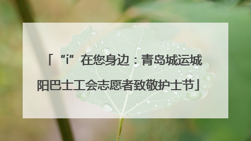 “i”在您身边：青岛城运城阳巴士工会志愿者致敬护士节