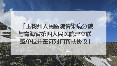 玉树州人民医院传染病分院与青海省第四人民医院建立联盟单位并签订对口帮扶协议