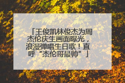 王俊凯林俊杰为周杰伦庆生画面曝光，浪漫弹唱生日歌！直呼“杰伦哥最帅”