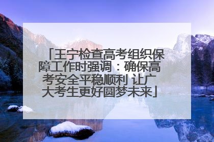 王宁检查高考组织保障工作时强调：确保高考安全平稳顺利 让广大考生更好圆梦未来
