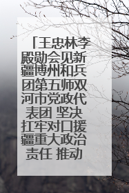 王忠林李殿勋会见新疆博州和兵团第五师双河市党政代表团 坚决扛牢对口援疆重大政治责任 推动双方实现优势互补务实合作