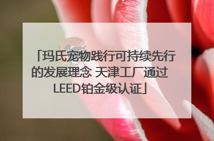 玛氏宠物践行可持续先行的发展理念 天津工厂通过LEED铂金级认证