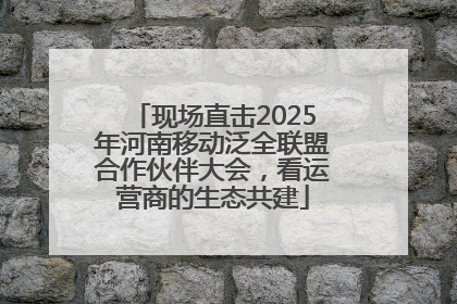 现场直击2025年河南移动泛全联盟合作伙伴大会，看运营商的生态共建