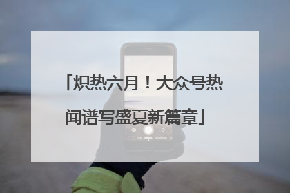 炽热六月！大众号热闻谱写盛夏新篇章