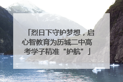 烈日下守护梦想，启心智教育为历城二中高考学子精准“护航”