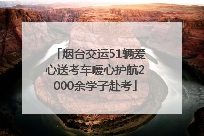 烟台交运51辆爱心送考车暖心护航2000余学子赴考