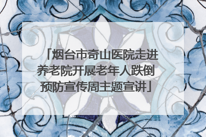 烟台市奇山医院走进养老院开展老年人跌倒预防宣传周主题宣讲