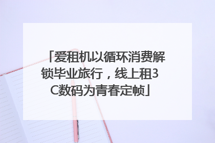 爱租机以循环消费解锁毕业旅行，线上租3C数码为青春定帧