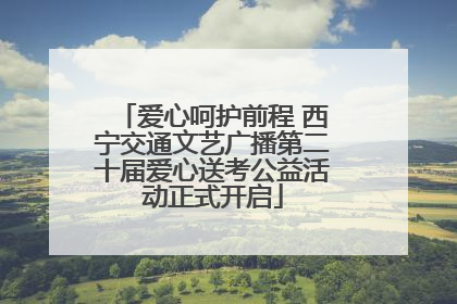 爱心呵护前程 西宁交通文艺广播第二十届爱心送考公益活动正式开启