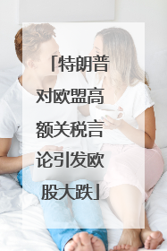 特朗普对欧盟高额关税言论引发欧股大跌