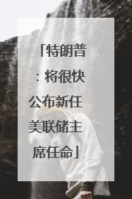 特朗普：将很快公布新任美联储主席任命