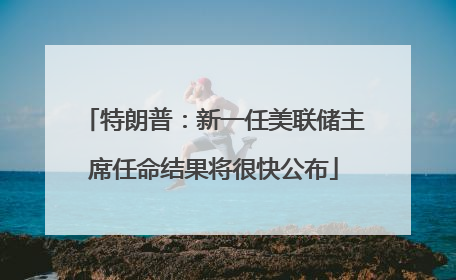 特朗普：新一任美联储主席任命结果将很快公布