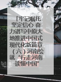 牢记嘱托 坚定信心 奋力谱写中原大地推进中国式现代化新篇章（六）河南绘就“行走河南·读懂中国”新画卷丨牢记嘱托谱新篇