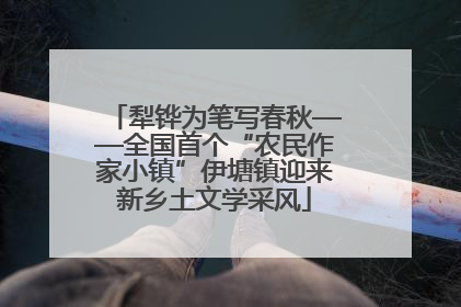 犁铧为笔写春秋——全国首个“农民作家小镇”伊塘镇迎来新乡土文学采风