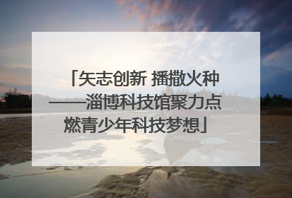 矢志创新 播撒火种——淄博科技馆聚力点燃青少年科技梦想
