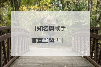 知名男歌手官宣当爸！