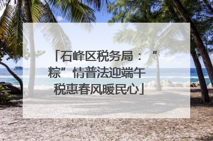 石峰区税务局：“粽”情普法迎端午 税惠春风暖民心