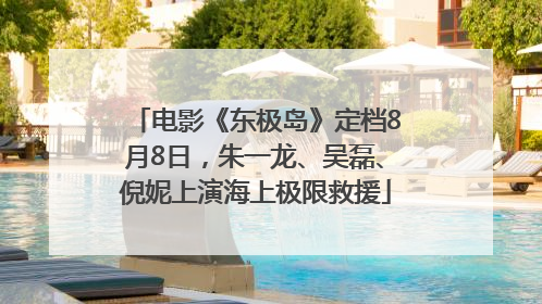 电影《东极岛》定档8月8日，朱一龙、吴磊、倪妮上演海上极限救援