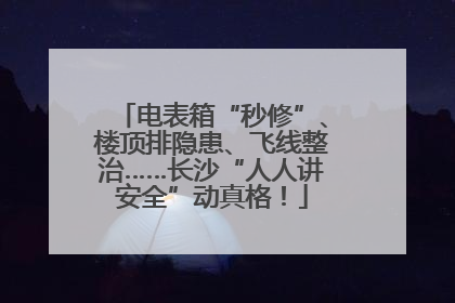 电表箱“秒修”、楼顶排隐患、飞线整治……长沙“人人讲安全”动真格！