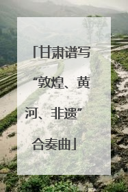 甘肃谱写“敦煌、黄河、非遗”合奏曲