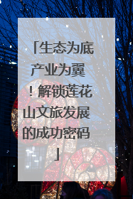 生态为底 产业为翼！解锁莲花山文旅发展的成功密码