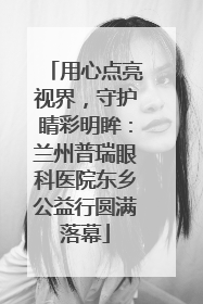 用心点亮视界，守护睛彩明眸：兰州普瑞眼科医院东乡公益行圆满落幕