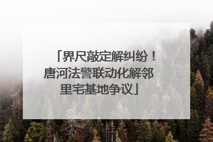 界尺敲定解纠纷！唐河法警联动化解邻里宅基地争议