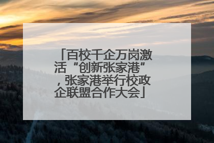 百校千企万岗激活“创新张家港”，张家港举行校政企联盟合作大会