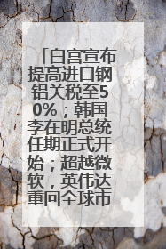 白宫宣布提高进口钢铝关税至50%；韩国李在明总统任期正式开始；超越微软，英伟达重回全球市值第一；华熙生物回应近期风波丨每经早参