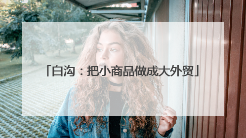 白沟：把小商品做成大外贸