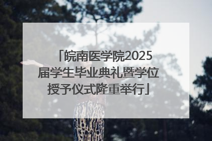 皖南医学院2025届学生毕业典礼暨学位授予仪式隆重举行