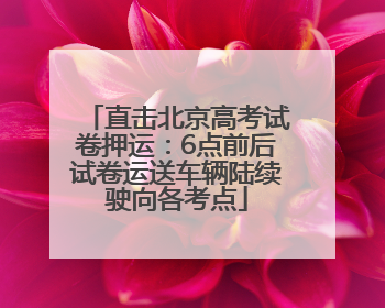 直击北京高考试卷押运：6点前后试卷运送车辆陆续驶向各考点
