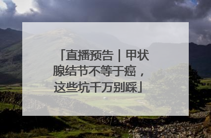 直播预告｜甲状腺结节不等于癌，这些坑千万别踩