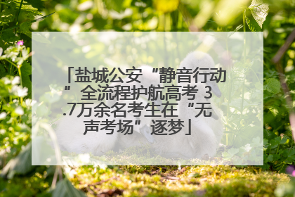 盐城公安“静音行动”全流程护航高考 3.7万余名考生在“无声考场”逐梦