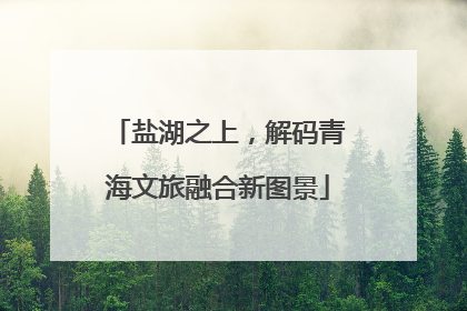 盐湖之上，解码青海文旅融合新图景