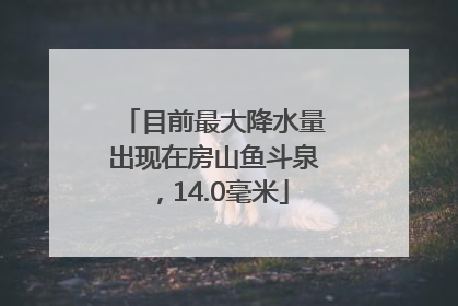 目前最大降水量出现在房山鱼斗泉，14.0毫米