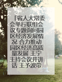 省人大常委会举行联组会议专题询问园区经济发展情况 合力推动园区经济高质量发展 王宁主持会议并讲话 王予波带队到会应询