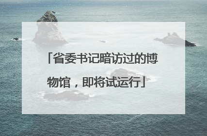 省委书记暗访过的博物馆，即将试运行