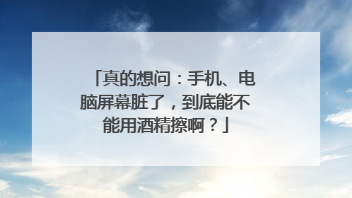 真的想问：手机、电脑屏幕脏了，到底能不能用酒精擦啊？