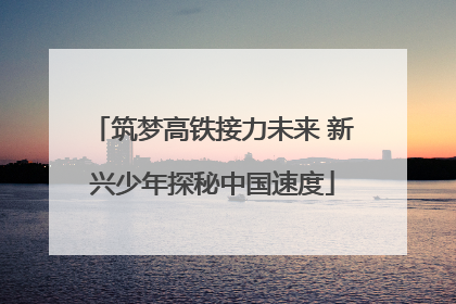 筑梦高铁接力未来 新兴少年探秘中国速度