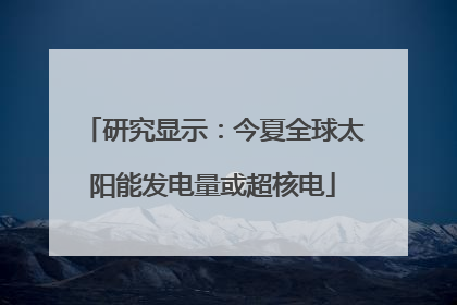 研究显示：今夏全球太阳能发电量或超核电