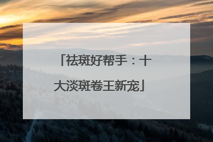 祛斑好帮手：十大淡斑卷王新宠