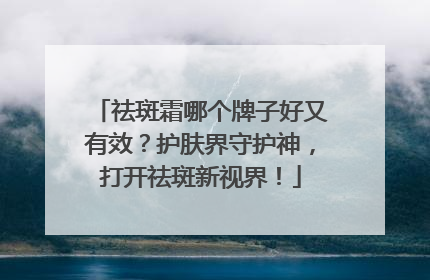 祛斑霜哪个牌子好又有效？护肤界守护神，打开祛斑新视界！