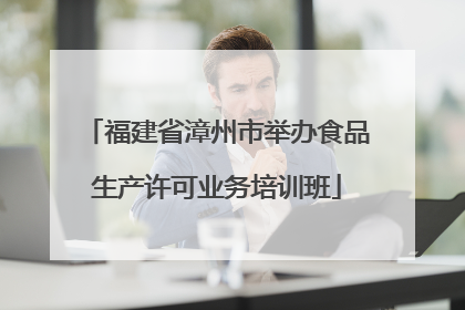 福建省漳州市举办食品生产许可业务培训班