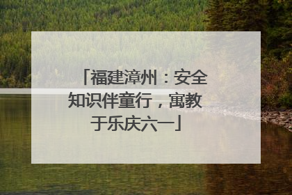 福建漳州：安全知识伴童行，寓教于乐庆六一