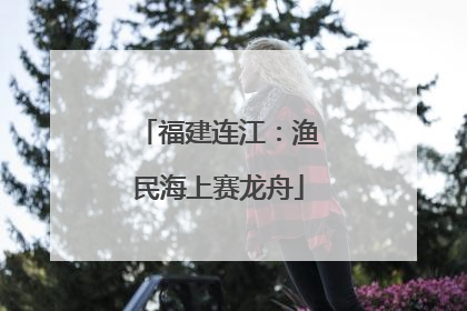 福建连江：渔民海上赛龙舟
