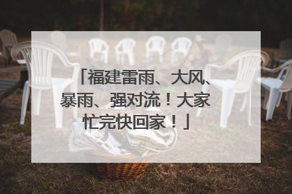 福建雷雨、大风、暴雨、强对流！大家忙完快回家！