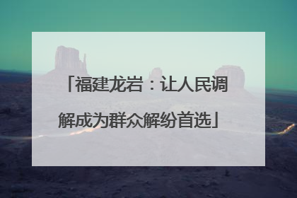 福建龙岩：让人民调解成为群众解纷首选